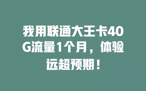 我用联通大王卡40G流量1个月，体验远超预期！