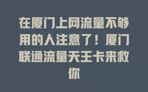 在厦门上网流量不够用的人注意了！厦门联通流量天王卡来救你