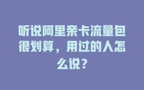 听说阿里亲卡流量包很划算，用过的人怎么说？