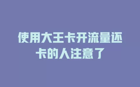 使用大王卡开流量还卡的人注意了