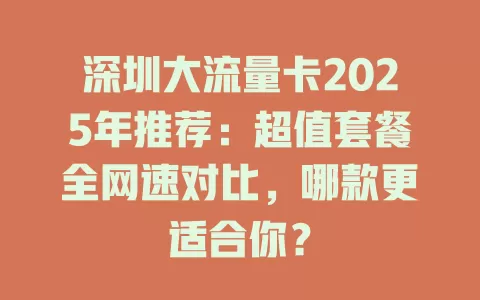 深圳大流量卡2025年推荐：超值套餐全网速对比，哪款更适合你？