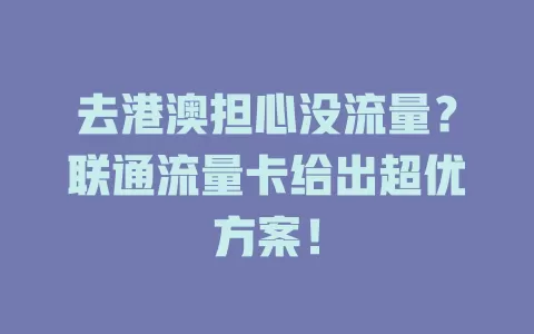 去港澳担心没流量？联通流量卡给出超优方案！