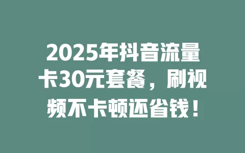 2025年抖音流量卡30元套餐，刷视频不卡顿还省钱！
