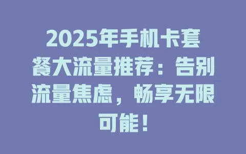 2025年手机卡套餐大流量推荐：告别流量焦虑，畅享无限可能！