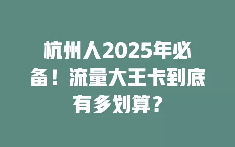 杭州人2025年必备！流量大王卡到底有多划算？