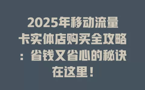 2025年移动流量卡实体店购买全攻略：省钱又省心的秘诀在这里！