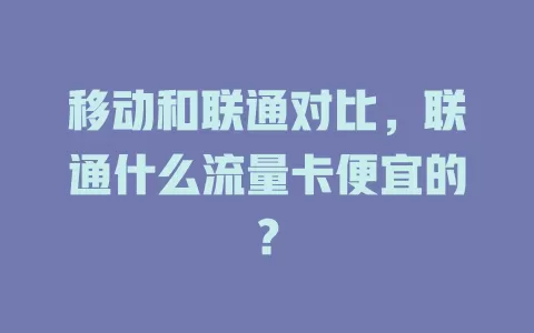 移动和联通对比，联通什么流量卡便宜的？