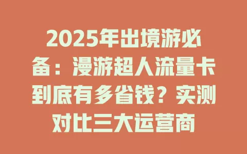 2025年出境游必备：漫游超人流量卡到底有多省钱？实测对比三大运营商