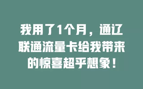 我用了1个月，通辽联通流量卡给我带来的惊喜超乎想象！