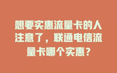 想要实惠流量卡的人注意了，联通电信流量卡哪个实惠？