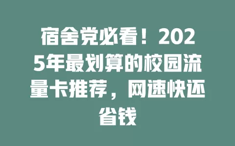 宿舍党必看！2025年最划算的校园流量卡推荐，网速快还省钱