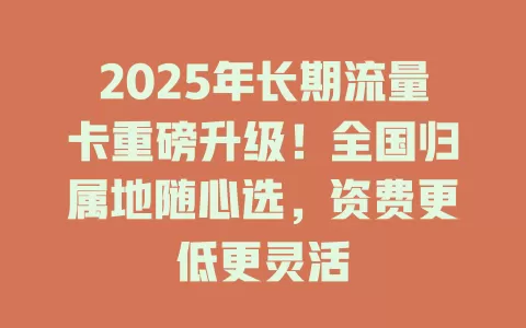 2025年长期流量卡重磅升级！全国归属地随心选，资费更低更灵活