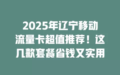 2025年辽宁移动流量卡超值推荐！这几款套餐省钱又实用