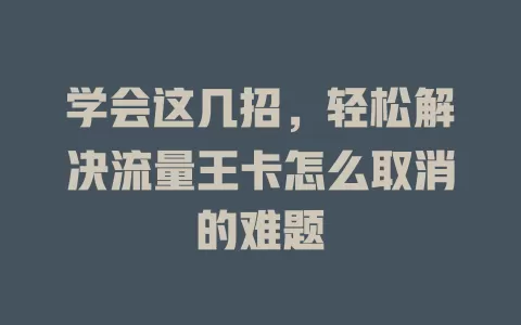 学会这几招，轻松解决流量王卡怎么取消的难题