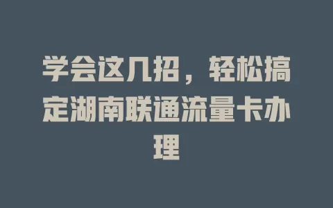 学会这几招，轻松搞定湖南联通流量卡办理