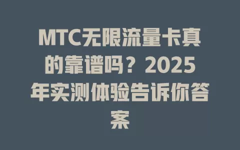 MTC无限流量卡真的靠谱吗？2025年实测体验告诉你答案