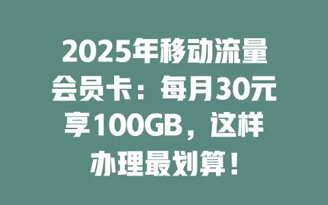2025年移动流量会员卡：每月30元享100GB，这样办理最划算！