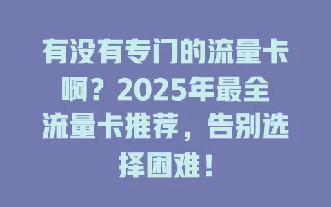 有没有专门的流量卡啊？2025年最全流量卡推荐，告别选择困难！