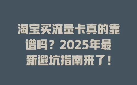 淘宝买流量卡真的靠谱吗？2025年最新避坑指南来了！