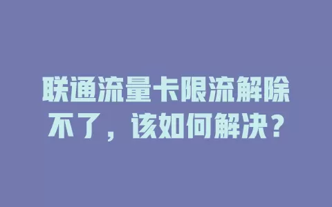 联通流量卡限流解除不了，该如何解决？