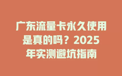 广东流量卡永久使用是真的吗？2025年实测避坑指南