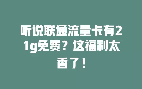 听说联通流量卡有21g免费？这福利太香了！