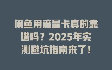 闲鱼用流量卡真的靠谱吗？2025年实测避坑指南来了！