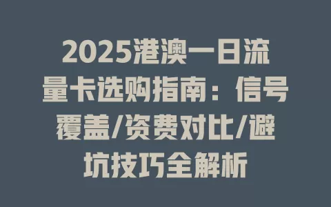 2025港澳一日流量卡选购指南:信号覆盖/资费对比/避坑技巧全解析