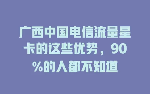 广西中国电信流量星卡的这些优势，90%的人都不知道