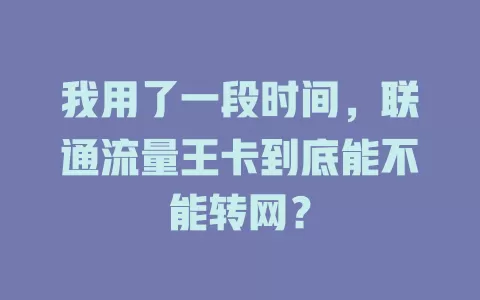 我用了一段时间，联通流量王卡到底能不能转网？