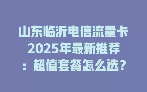 山东临沂电信流量卡2025年最新推荐：超值套餐怎么选？