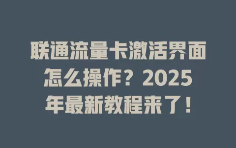 联通流量卡激活界面怎么操作？2025年最新教程来了！