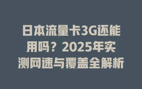 日本流量卡3G还能用吗？2025年实测网速与覆盖全解析