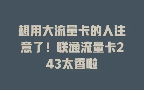 想用大流量卡的人注意了！联通流量卡243太香啦