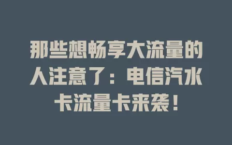 那些想畅享大流量的人注意了：电信汽水卡流量卡来袭！