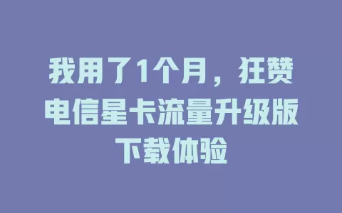 我用了1个月，狂赞电信星卡流量升级版下载体验