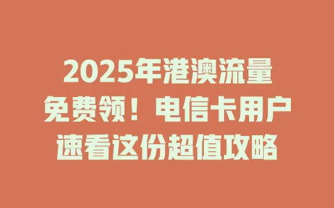 2025年港澳流量免费领！电信卡用户速看这份超值攻略