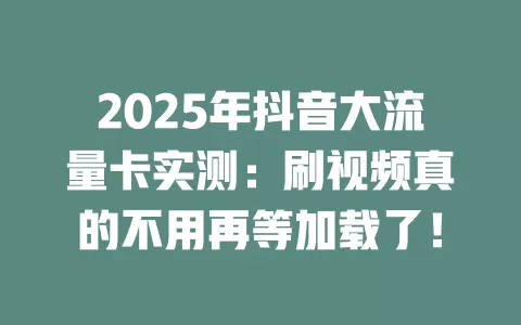 2025年抖音大流量卡实测：刷视频真的不用再等加载了！