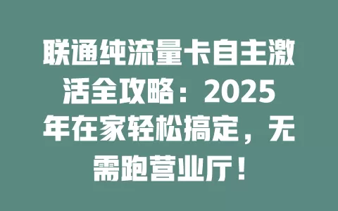 联通纯流量卡自主激活全攻略：2025年在家轻松搞定，无需跑营业厅！