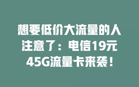 想要低价大流量的人注意了：电信19元45G流量卡来袭！