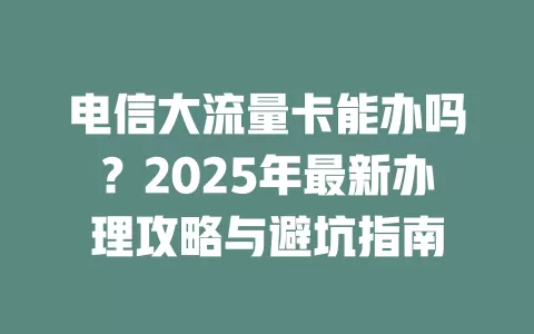 电信大流量卡能办吗？2025年最新办理攻略与避坑指南