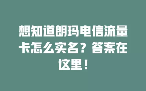 想知道朗玛电信流量卡怎么实名？答案在这里！