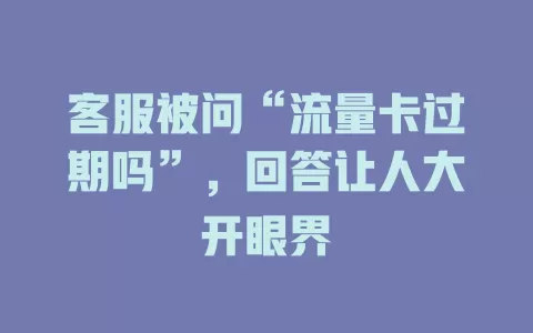 客服被问“流量卡过期吗”，回答让人大开眼界
