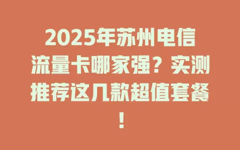 2025年苏州电信流量卡哪家强？实测推荐这几款超值套餐！