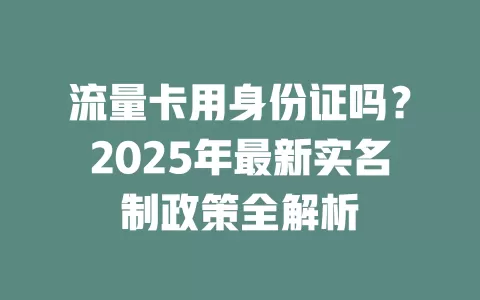 流量卡用身份证吗？2025年最新实名制政策全解析