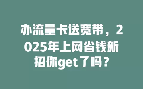 办流量卡送宽带，2025年上网省钱新招你get了吗？