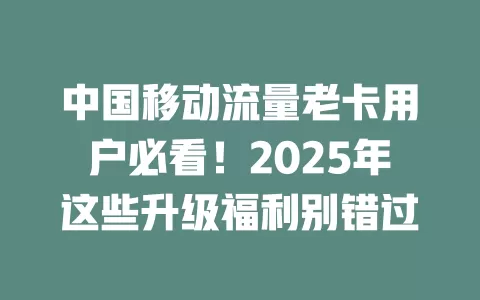中国移动流量老卡用户必看！2025年这些升级福利别错过