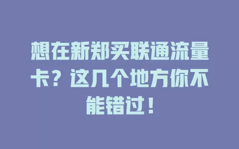 想在新郑买联通流量卡？这几个地方你不能错过！