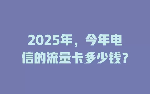 2025年，今年电信的流量卡多少钱？