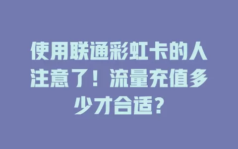 使用联通彩虹卡的人注意了！流量充值多少才合适？